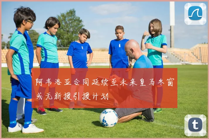 阿韦洛亚合同延续至未来皇马冬窗或无新援引援计划