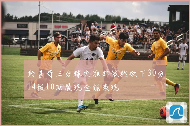约基奇三分球失准却依然砍下30分14板10助展现全能表现