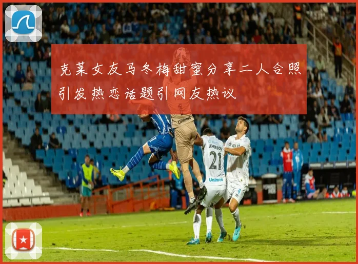 克莱女友马冬梅甜蜜分享二人合照引发热恋话题引网友热议