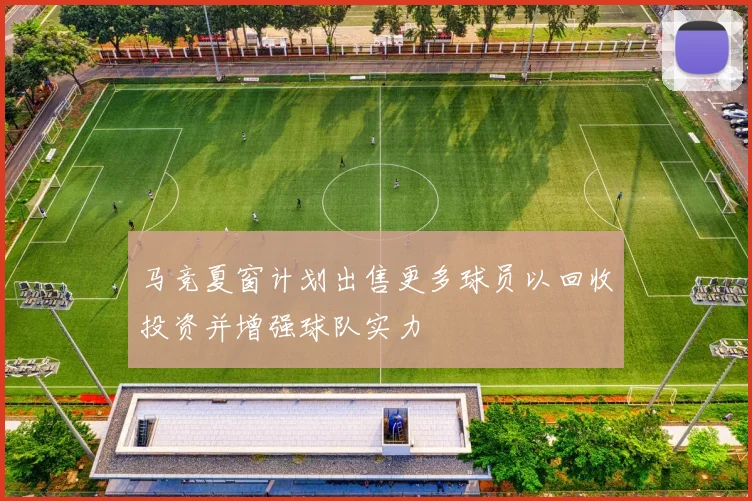 马竞夏窗计划出售更多球员以回收投资并增强球队实力