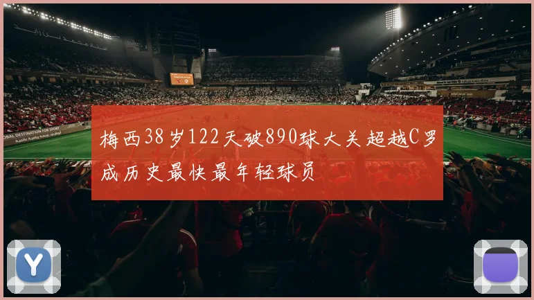 梅西38岁122天破890球大关超越C罗成历史最快最年轻球员