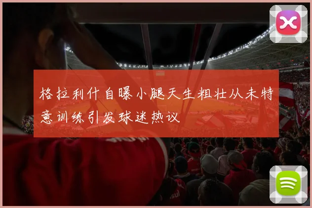格拉利什自曝小腿天生粗壮从未特意训练引发球迷热议