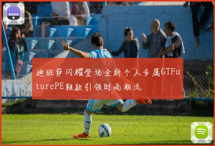 迪班萨闪耀登场全新个人专属GTFuturePE鞋款引领时尚潮流