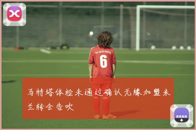 马特塔体检未通过确认无缘加盟米兰转会告吹