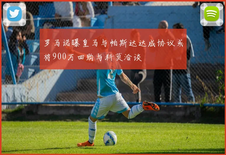 罗马诺曝皇马与帕斯达达成协议或将900万回购与科莫洽谈