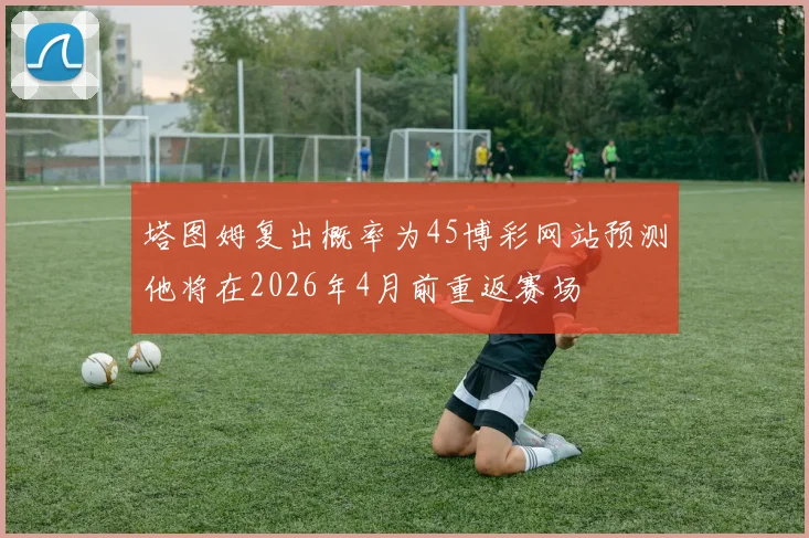 塔图姆复出概率为45博彩网站预测他将在2026年4月前重返赛场