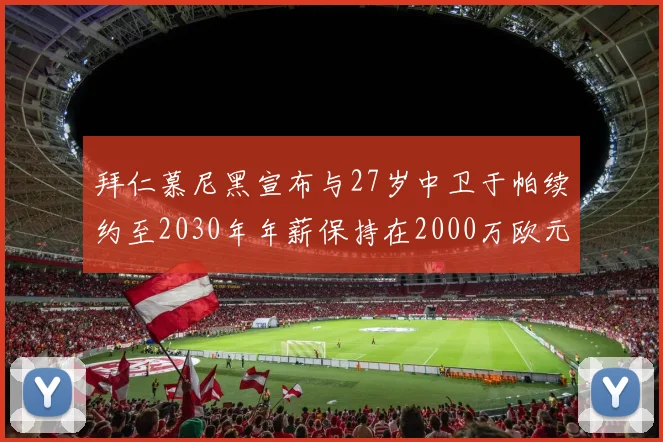 拜仁慕尼黑宣布与27岁中卫于帕续约至2030年年薪保持在2000万欧元不变