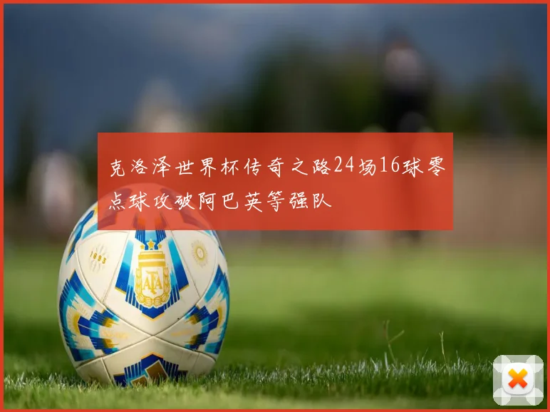 克洛泽世界杯传奇之路24场16球零点球攻破阿巴英等强队