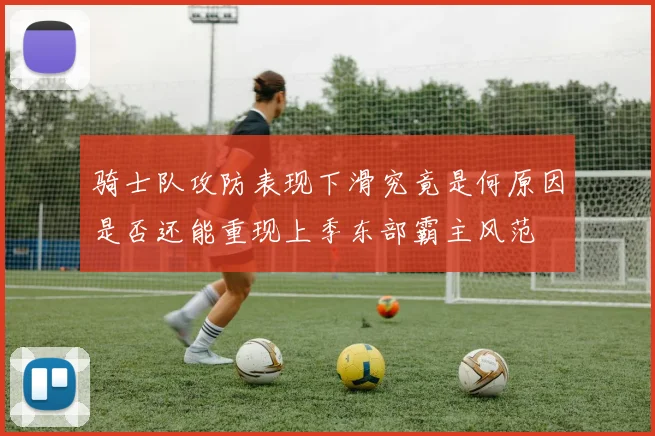 骑士队攻防表现下滑究竟是何原因是否还能重现上季东部霸主风范