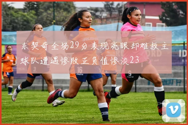 东契奇全场29分表现亮眼却难救主球队遭遇惨败正负值惨淡23
