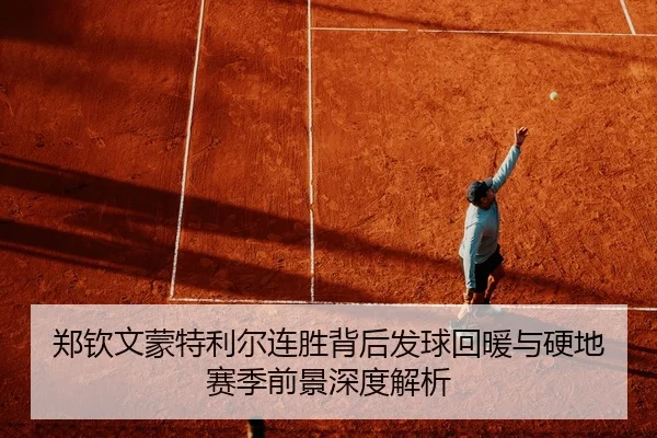 郑钦文蒙特利尔连胜背后发球回暖与硬地赛季前景深度解析