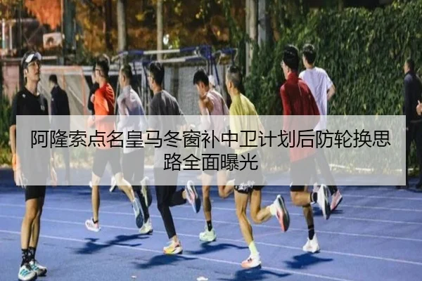 阿隆索点名皇马冬窗补中卫计划后防轮换思路全面曝光